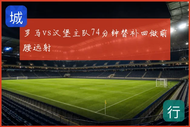 罗马vs汉堡主队74分钟替补回做前腰远射