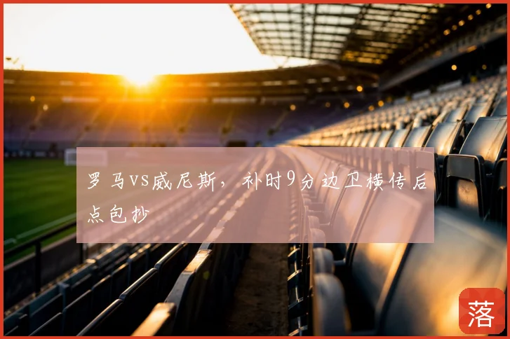 罗马vs威尼斯，补时9分边卫横传后点包抄