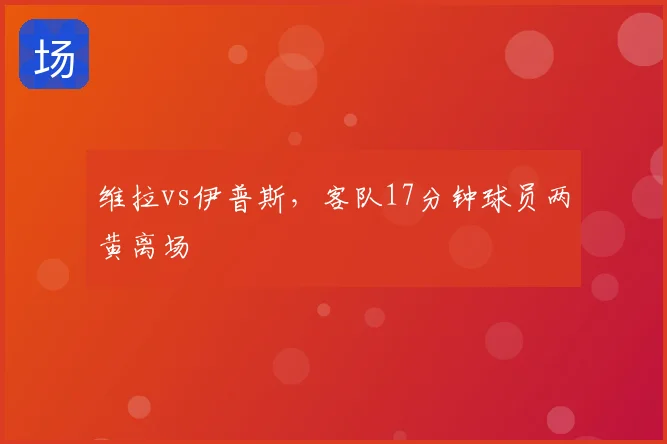 维拉vs伊普斯,客队17分钟球员两黄离场