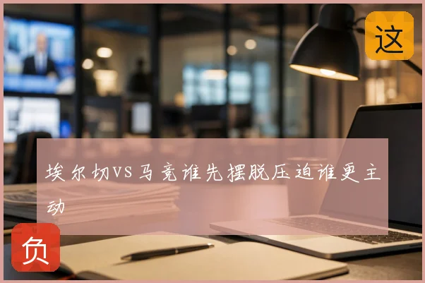 埃尔切vs马竞谁先摆脱压迫谁更主动
