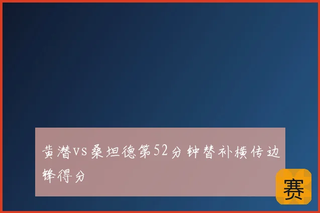 黄潜vs桑坦德第52分钟替补横传边锋得分