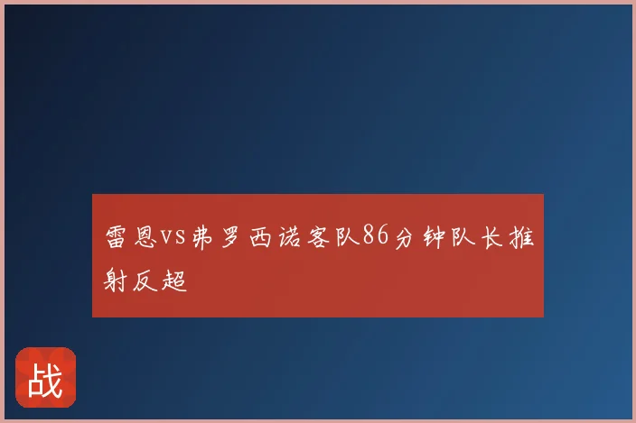 雷恩vs弗罗西诺客队86分钟队长推射反超