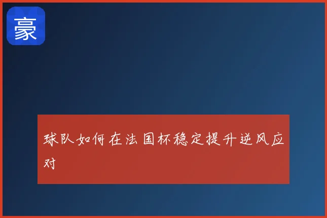 球队如何在法国杯稳定提升逆风应对