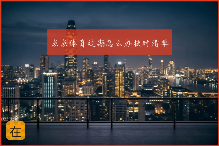 点点体育过期怎么办核对清单