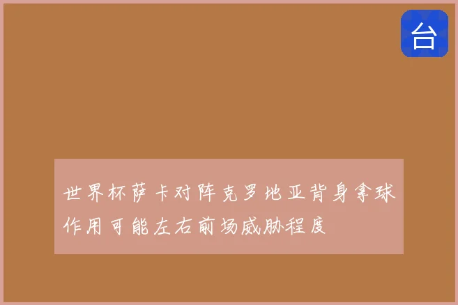 世界杯萨卡对阵克罗地亚背身拿球作用可能左右前场威胁程度